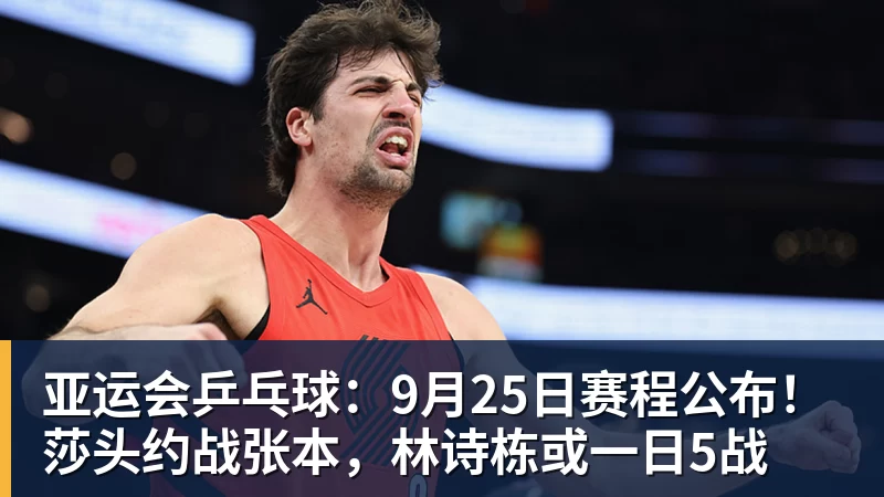 亚运会乒乓球:9月25日赛程公布!莎头约战张本,林诗栋或一日5战