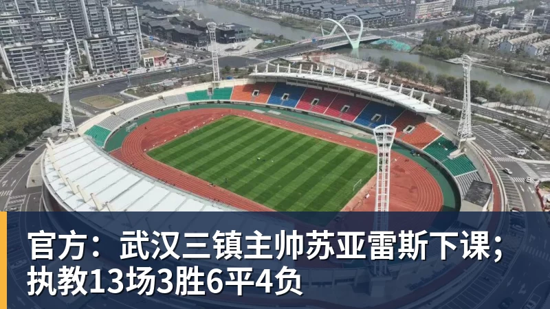 官方:武汉三镇主帅苏亚雷斯下课;执教13场3胜6平4负