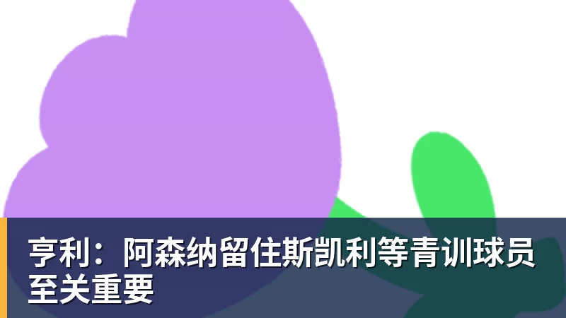亨利：阿森纳留住斯凯利等青训球员至关重要