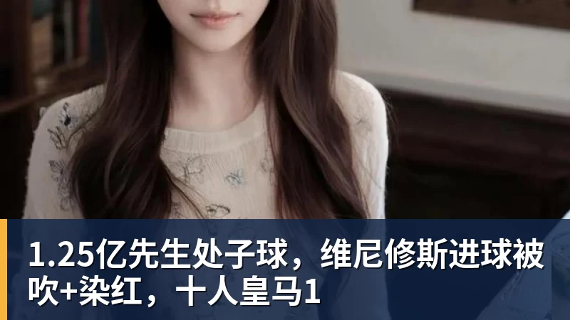 1.25亿先生处子球，维尼修斯进球被吹+染红，十人皇马1