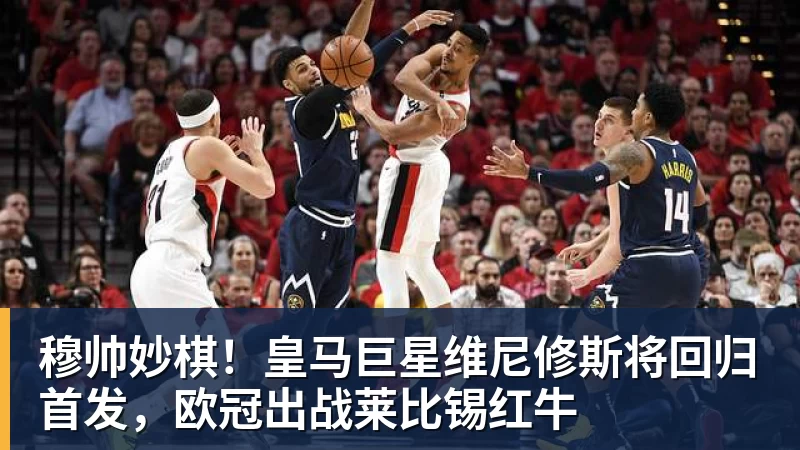 穆帅妙棋！皇马巨星维尼修斯将回归首发，欧冠出战莱比锡红牛